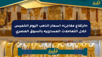 «ارتفاع مفاجئ» أسعار الذهب اليوم الخميس خلال التعاملات المسائية بالسوق المصري